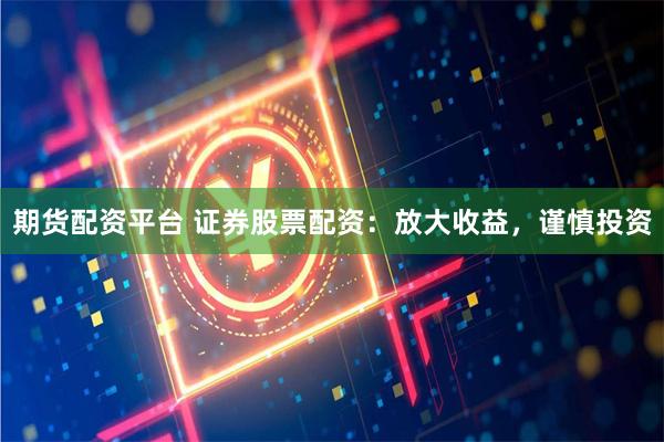 期貨配資平臺 證券股票配資：放大收益，謹慎投資