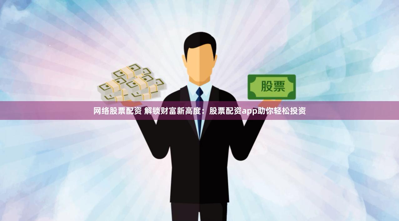 網(wǎng)絡(luò)股票配資 解鎖財富新高度：股票配資app助你輕松投資