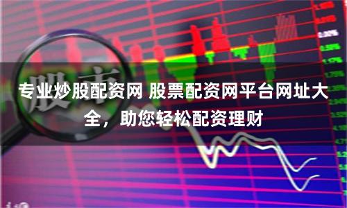 專業(yè)炒股配資網(wǎng) 股票配資網(wǎng)平臺網(wǎng)址大全，助您輕松配資理財