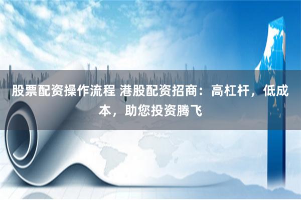股票配資操作流程 港股配資招商：高杠桿，低成本，助您投資騰飛
