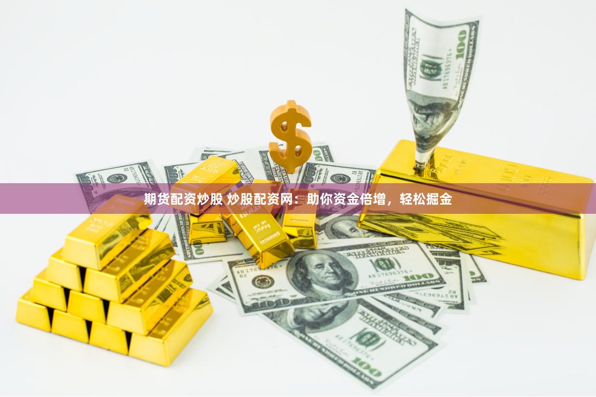 期貨配資炒股 炒股配資網(wǎng)：助你資金倍增，輕松掘金
