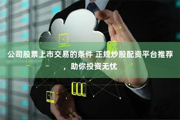 公司股票上市交易的條件 正規(guī)炒股配資平臺推薦，助你投資無憂