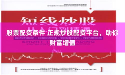 股票配資條件 正規(guī)炒股配資平臺，助你財富增值