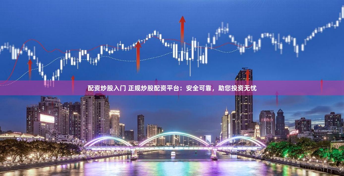 配資炒股入門 正規(guī)炒股配資平臺：安全可靠，助您投資無憂