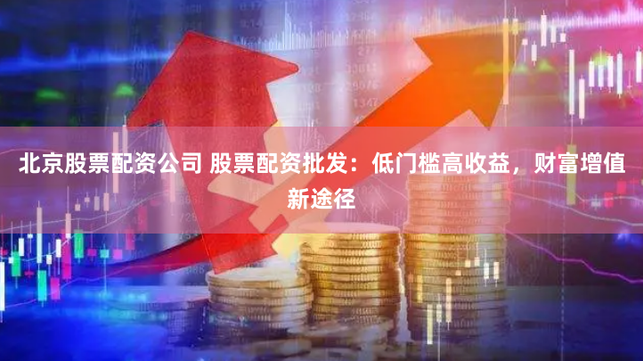 北京股票配資公司 股票配資批發(fā)：低門檻高收益，財富增值新途徑