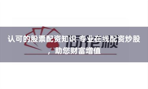 認可的股票配資知識 專業(yè)在線配資炒股，助您財富增值