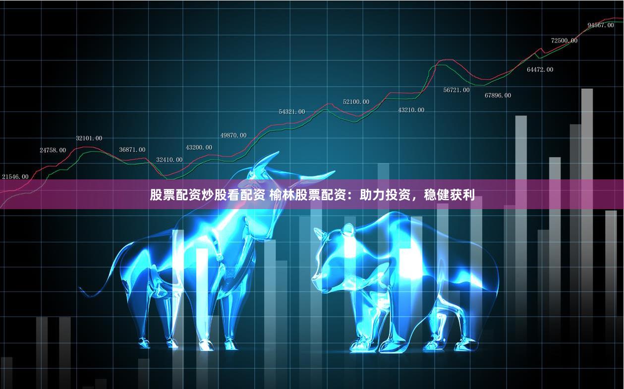 股票配資炒股看配資 榆林股票配資：助力投資，穩(wěn)健獲利
