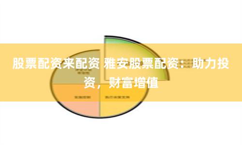 股票配資來配資 雅安股票配資：助力投資，財富增值