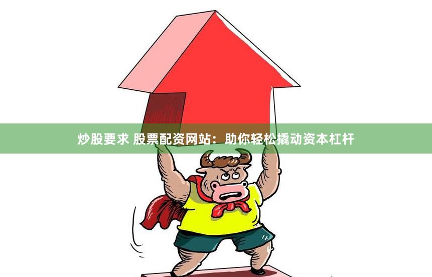 炒股要求 股票配資網(wǎng)站：助你輕松撬動資本杠桿