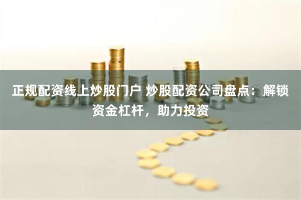 正規(guī)配資線上炒股門戶 炒股配資公司盤點：解鎖資金杠桿，助力投資